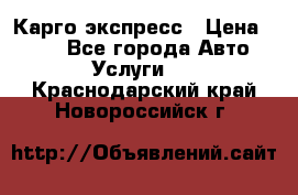 Карго экспресс › Цена ­ 100 - Все города Авто » Услуги   . Краснодарский край,Новороссийск г.